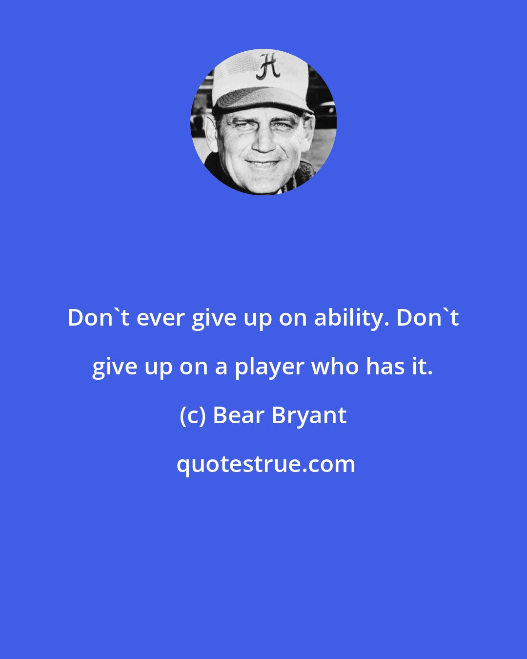 Bear Bryant: Don't ever give up on ability. Don't give up on a player who has it.