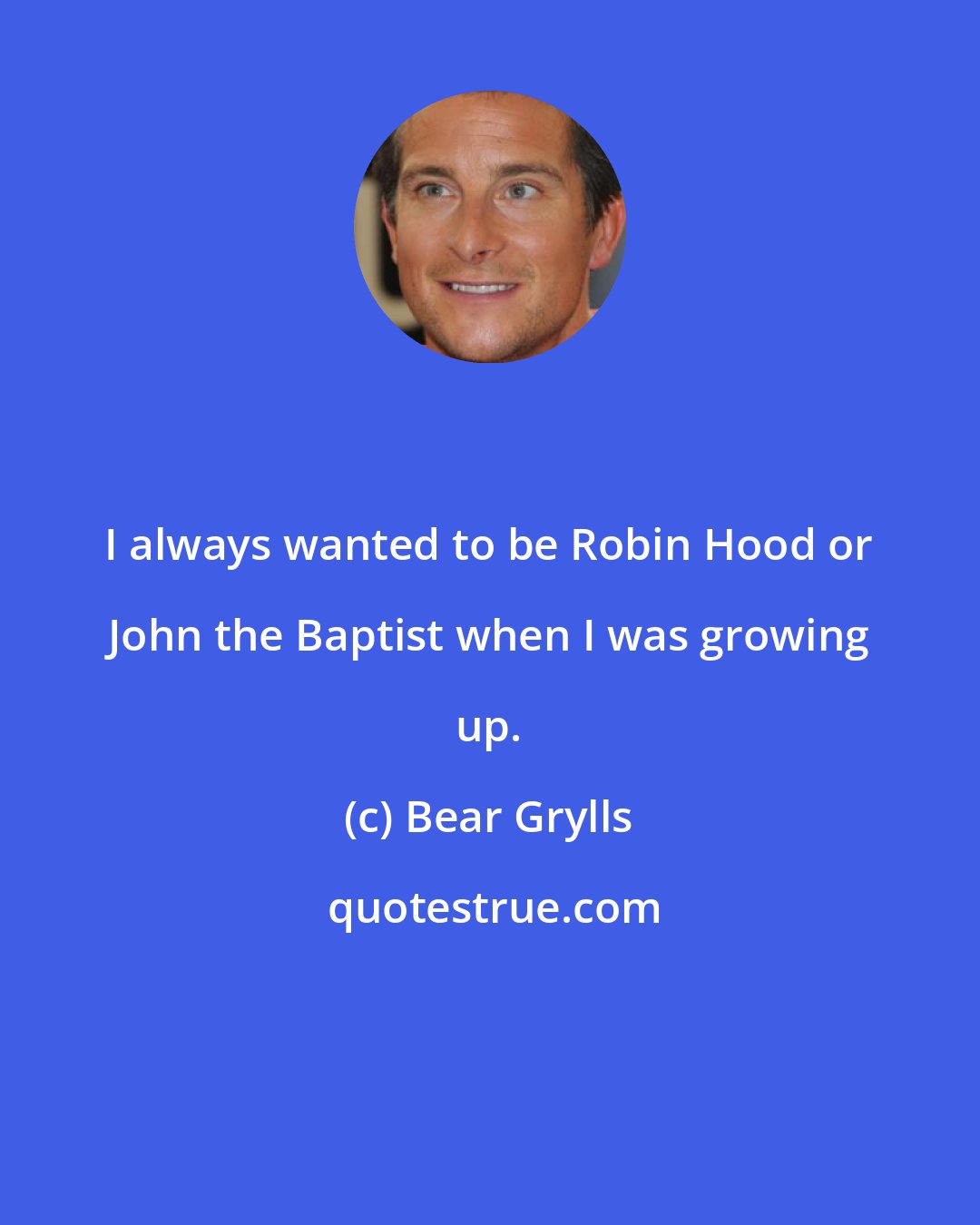 Bear Grylls: I always wanted to be Robin Hood or John the Baptist when I was growing up.