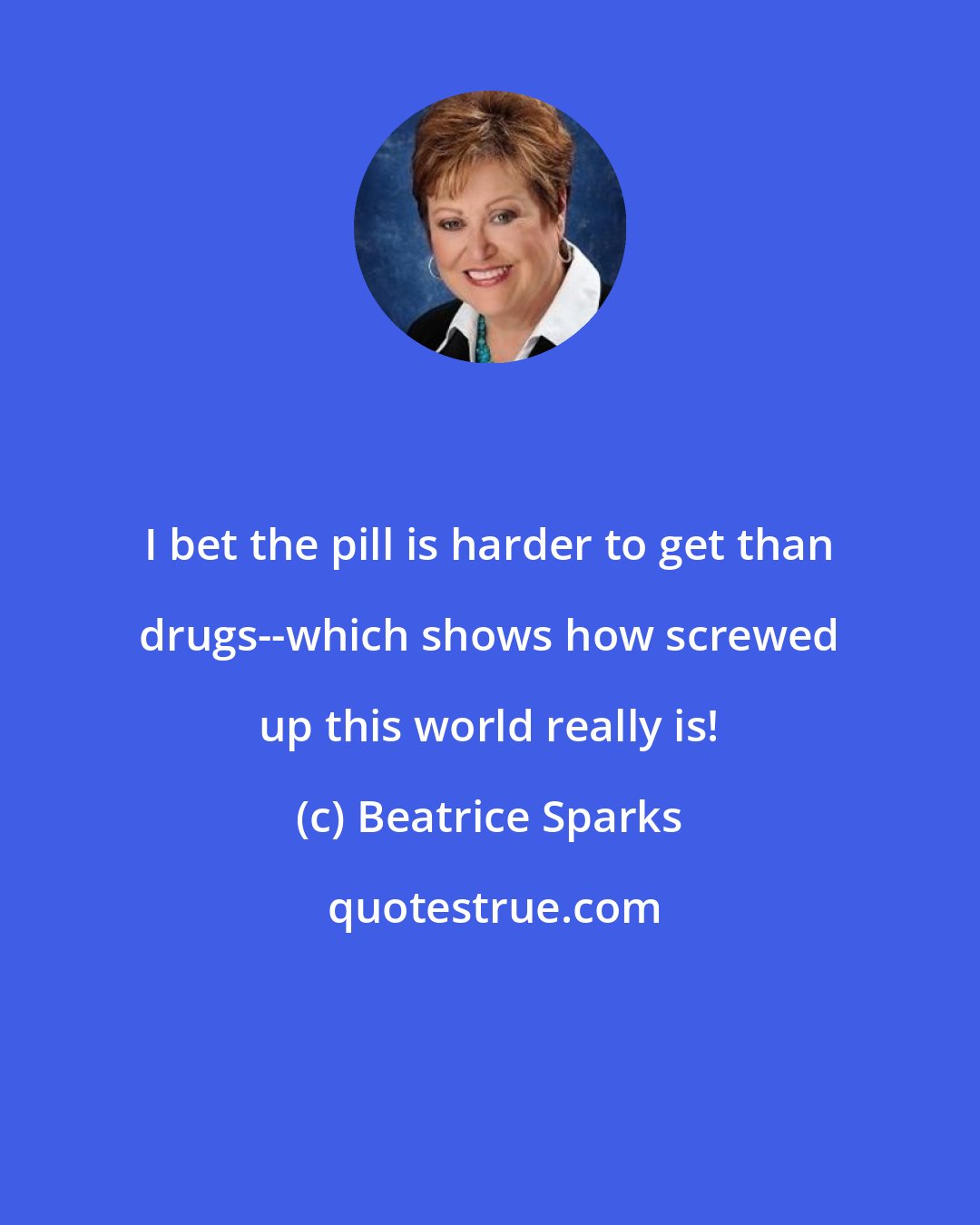 Beatrice Sparks: I bet the pill is harder to get than drugs--which shows how screwed up this world really is!