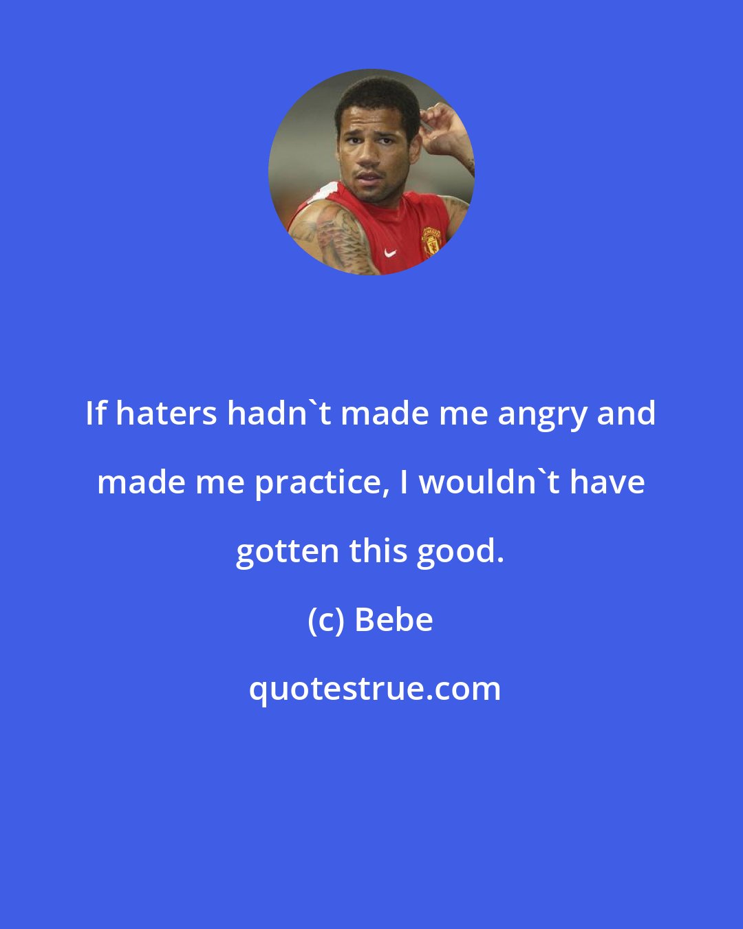 Bebe: If haters hadn't made me angry and made me practice, I wouldn't have gotten this good.