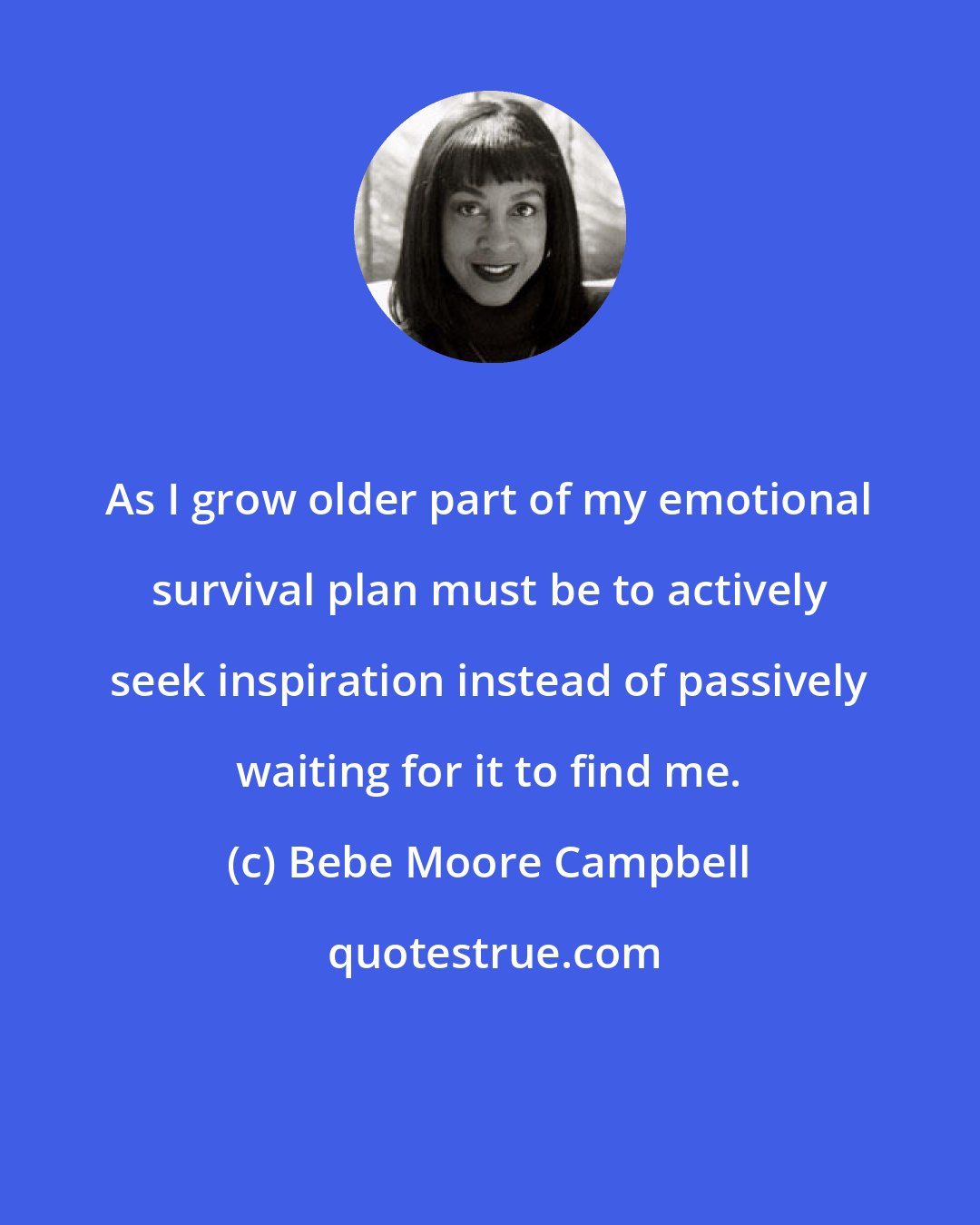 Bebe Moore Campbell: As I grow older part of my emotional survival plan must be to actively seek inspiration instead of passively waiting for it to find me.