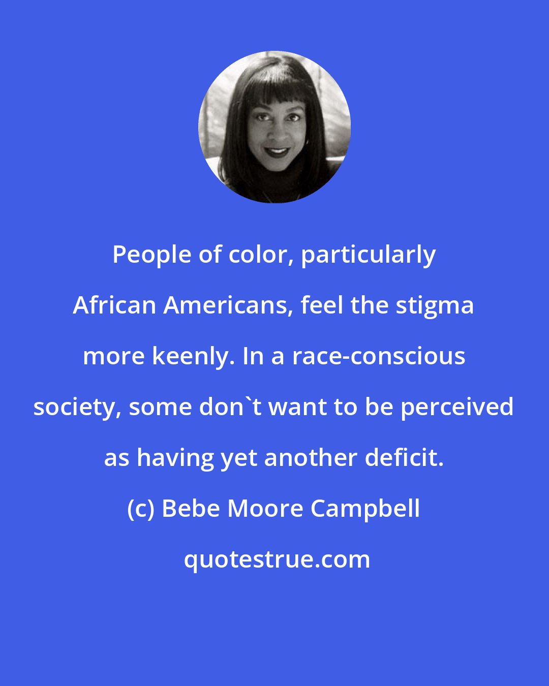 Bebe Moore Campbell: People of color, particularly African Americans, feel the stigma more keenly. In a race-conscious society, some don't want to be perceived as having yet another deficit.