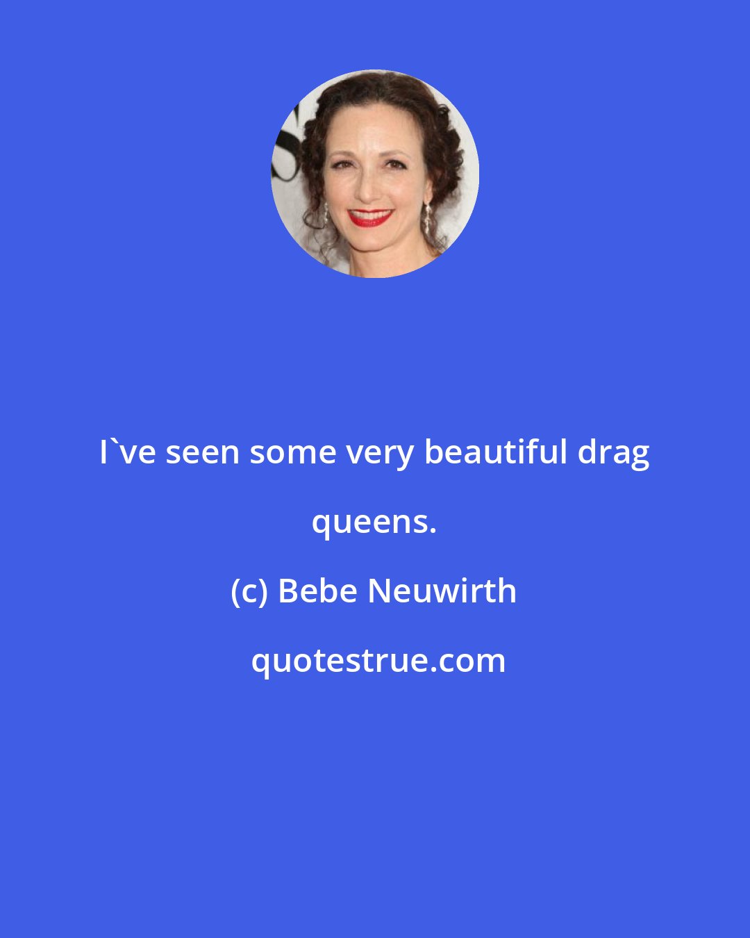 Bebe Neuwirth: I've seen some very beautiful drag queens.