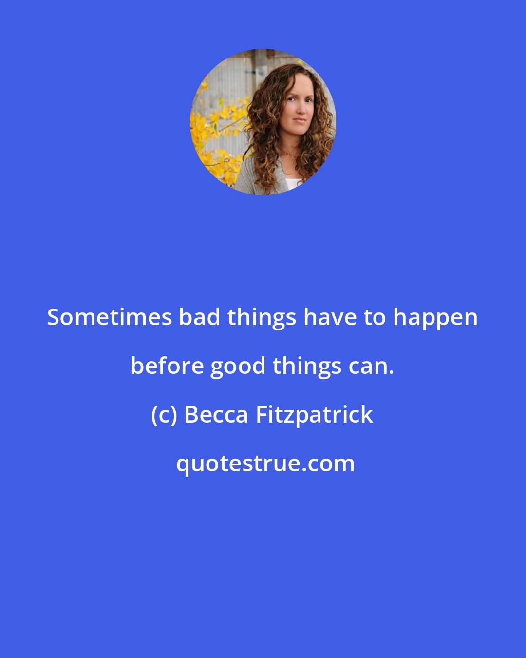 Becca Fitzpatrick: Sometimes bad things have to happen before good things can.