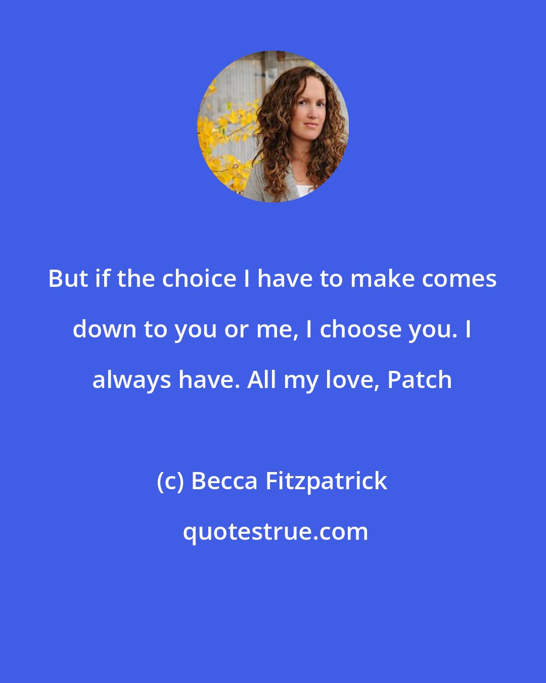 Becca Fitzpatrick: But if the choice I have to make comes down to you or me, I choose you. I always have. All my love, Patch