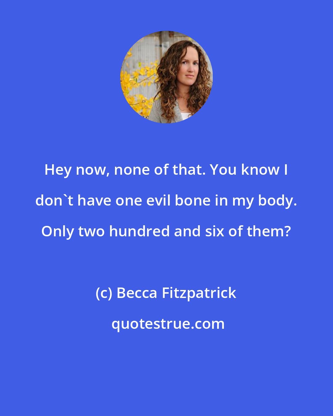 Becca Fitzpatrick: Hey now, none of that. You know I don't have one evil bone in my body. Only two hundred and six of them?