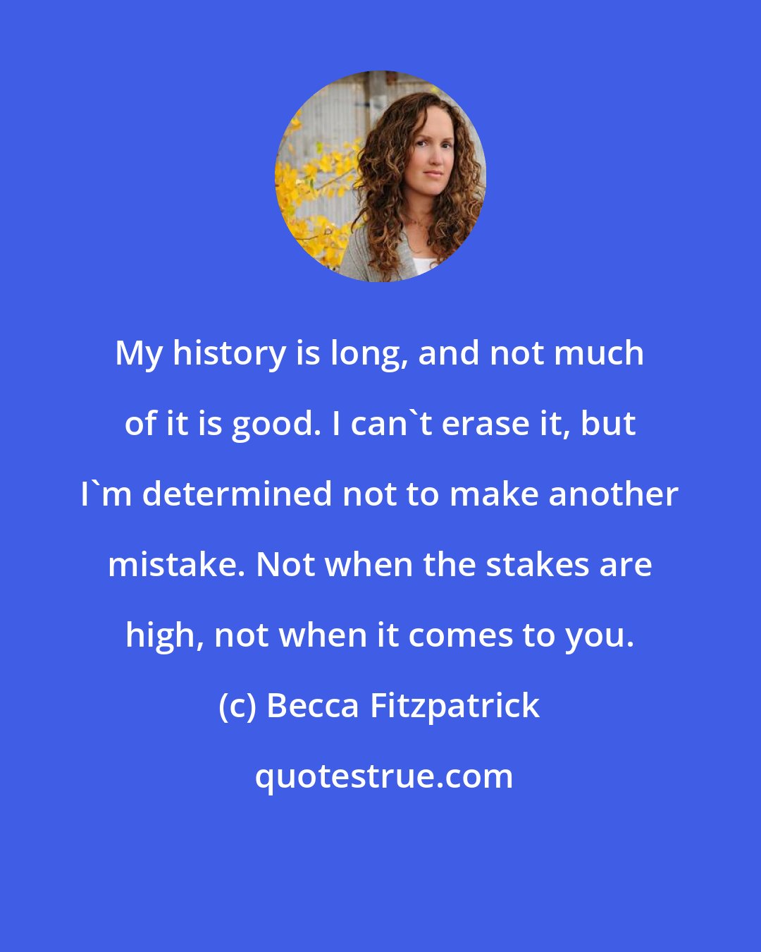 Becca Fitzpatrick: My history is long, and not much of it is good. I can't erase it, but I'm determined not to make another mistake. Not when the stakes are high, not when it comes to you.