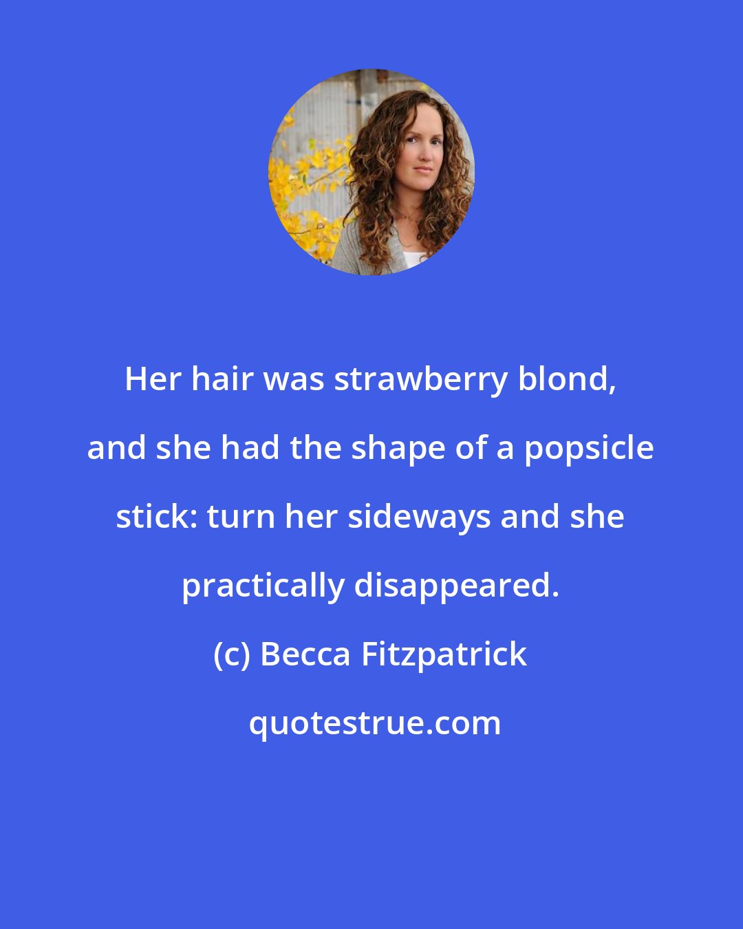 Becca Fitzpatrick: Her hair was strawberry blond, and she had the shape of a popsicle stick: turn her sideways and she practically disappeared.