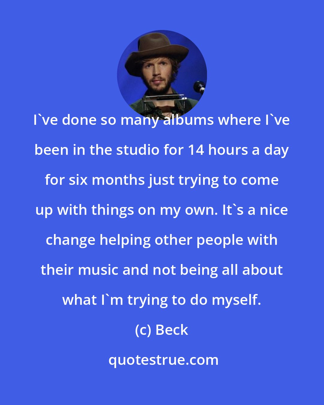 Beck: I've done so many albums where I've been in the studio for 14 hours a day for six months just trying to come up with things on my own. It's a nice change helping other people with their music and not being all about what I'm trying to do myself.