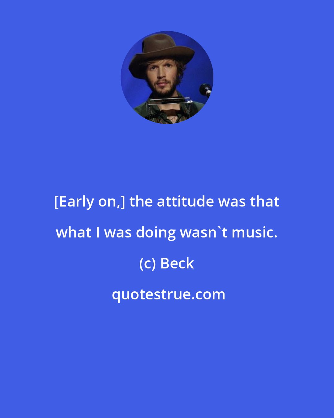 Beck: [Early on,] the attitude was that what I was doing wasn't music.