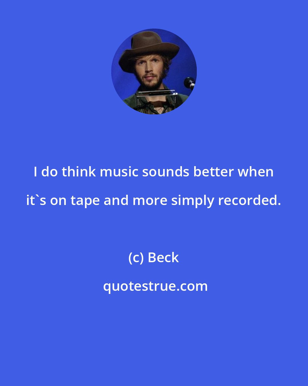 Beck: I do think music sounds better when it's on tape and more simply recorded.