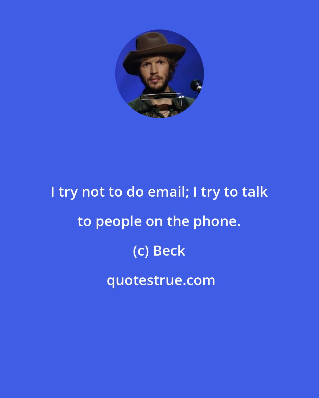 Beck: I try not to do email; I try to talk to people on the phone.