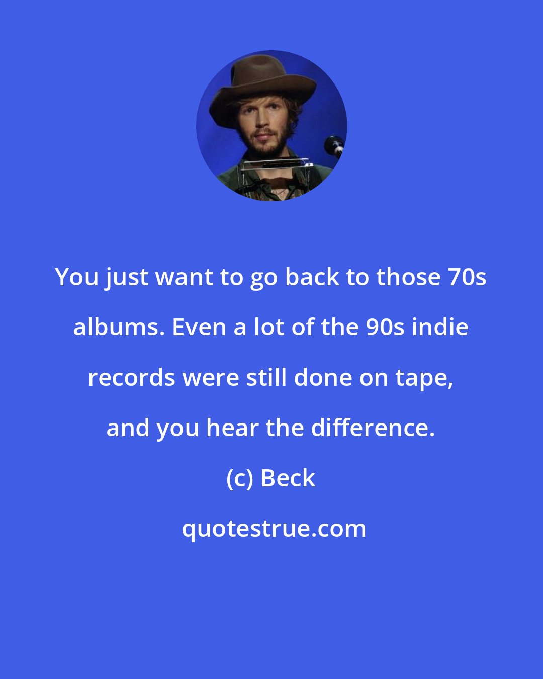 Beck: You just want to go back to those 70s albums. Even a lot of the 90s indie records were still done on tape, and you hear the difference.