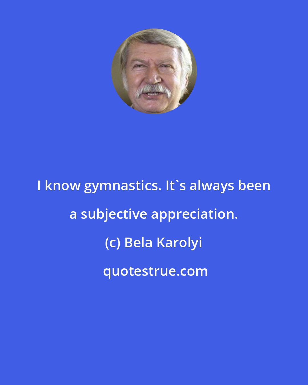 Bela Karolyi: I know gymnastics. It's always been a subjective appreciation.