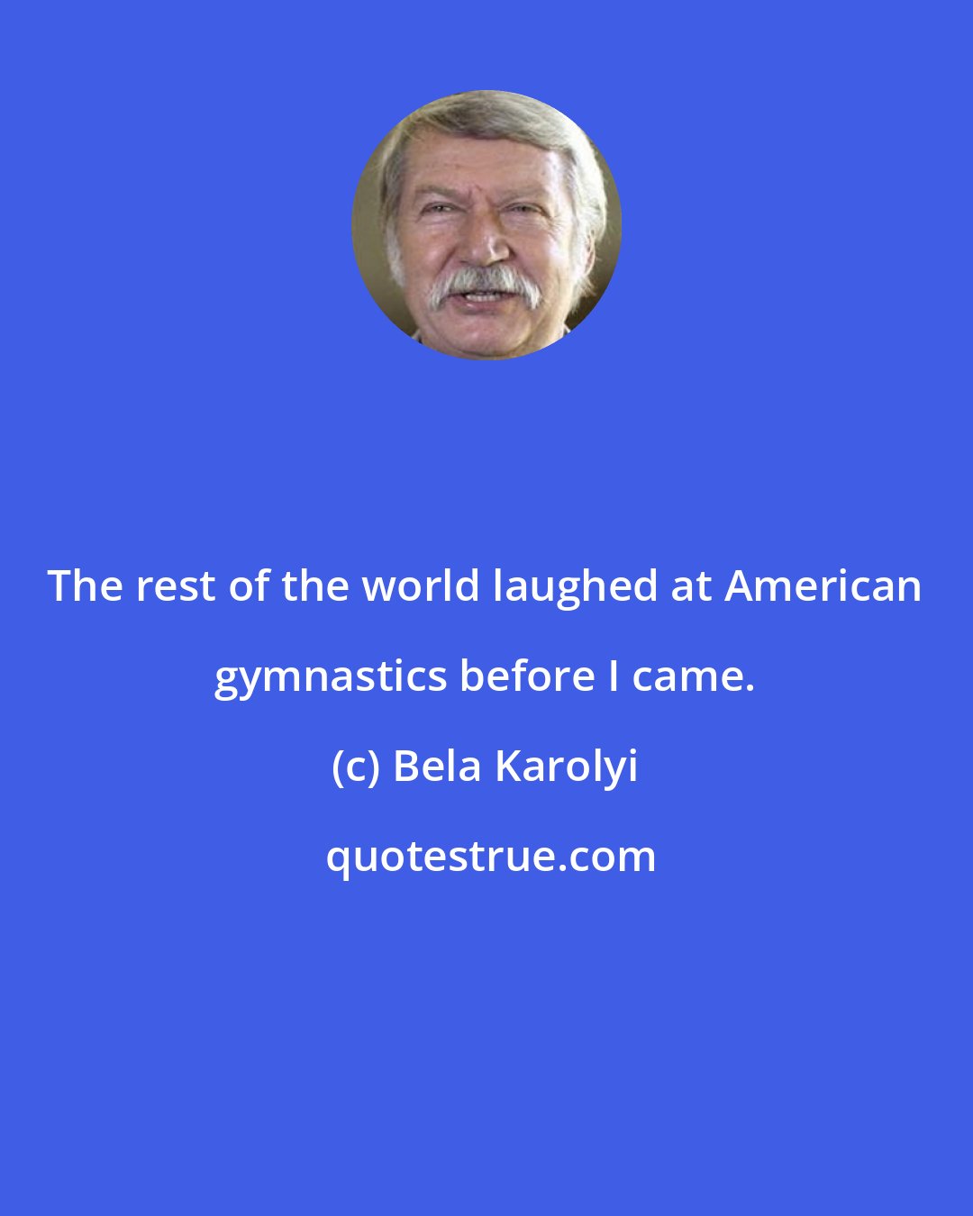 Bela Karolyi: The rest of the world laughed at American gymnastics before I came.