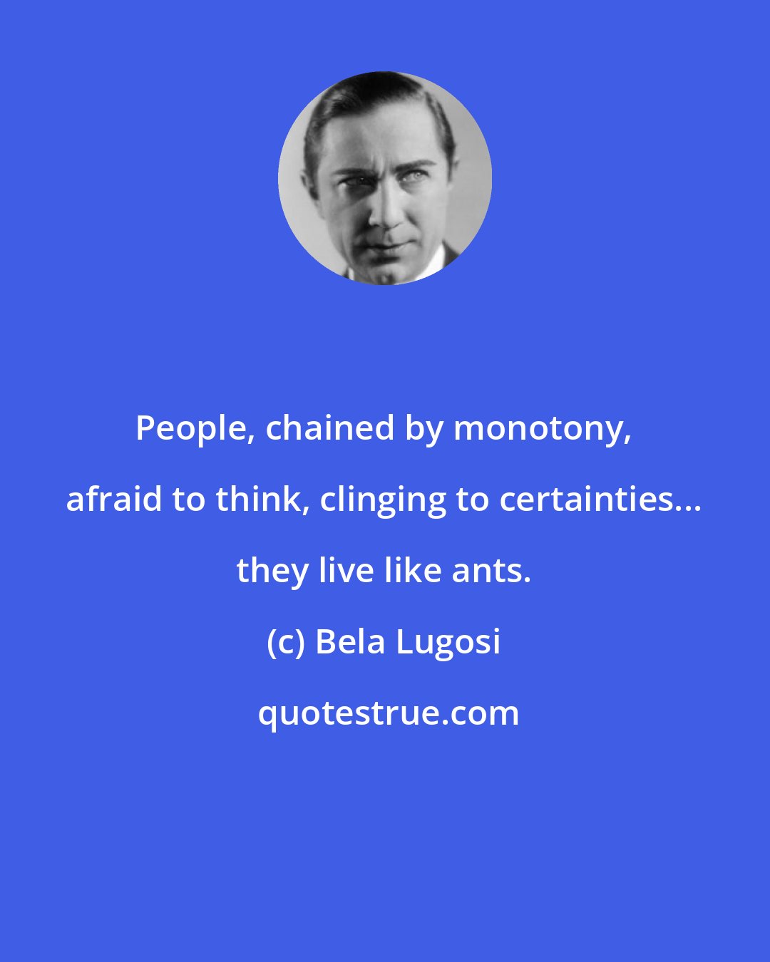 Bela Lugosi: People, chained by monotony, afraid to think, clinging to certainties... they live like ants.