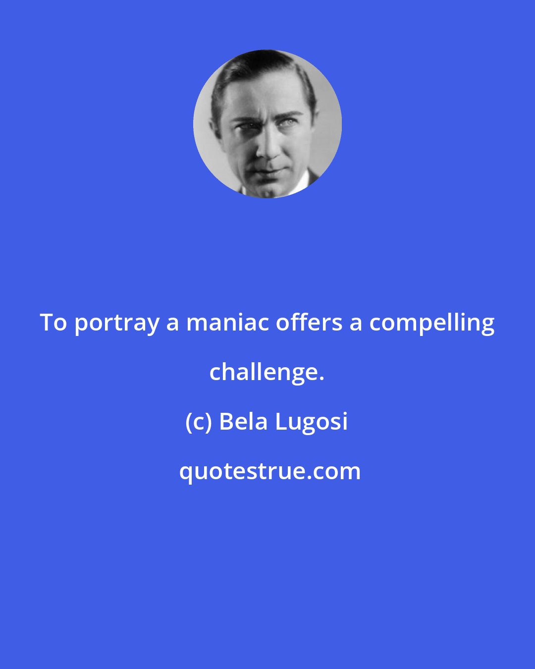 Bela Lugosi: To portray a maniac offers a compelling challenge.