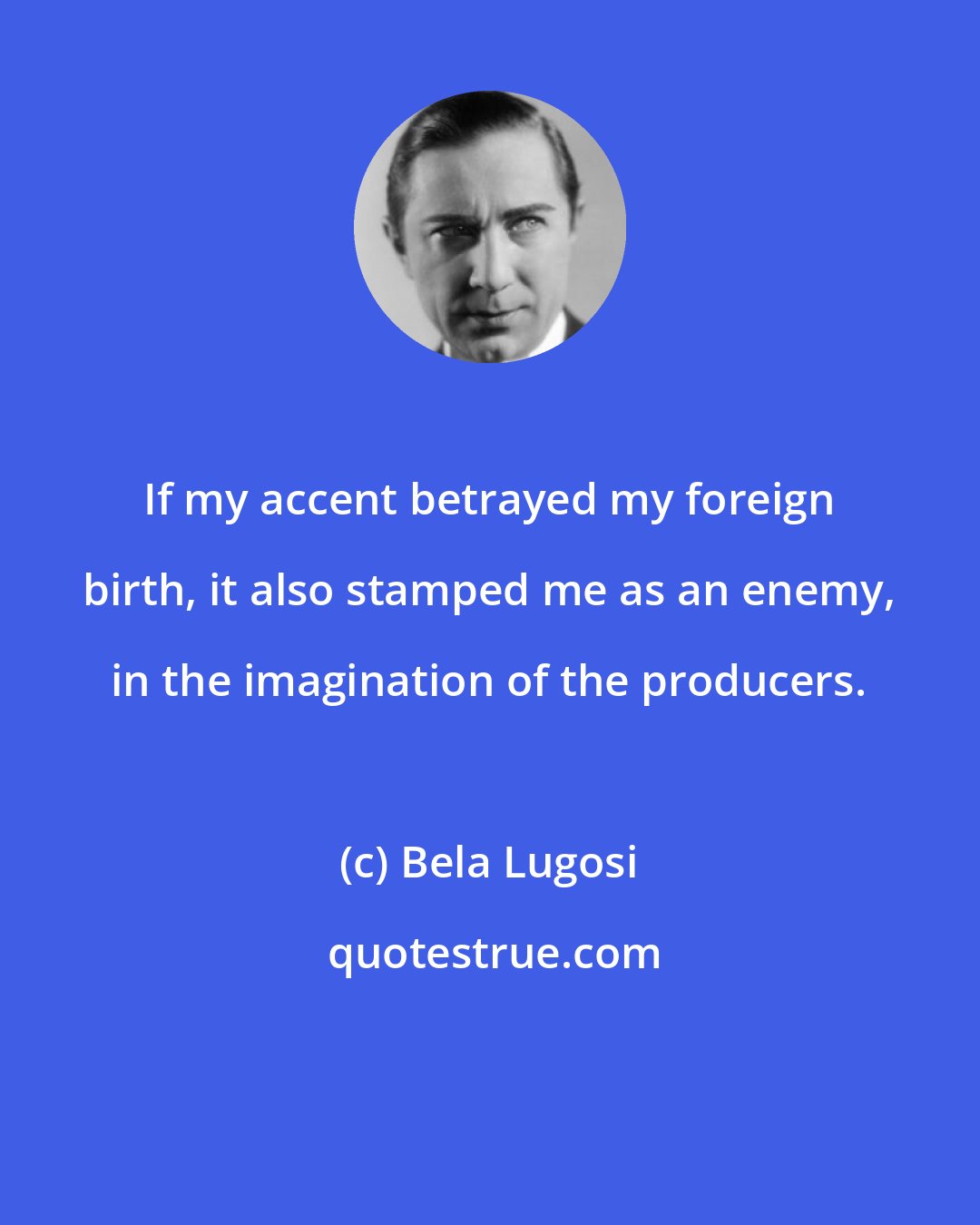 Bela Lugosi: If my accent betrayed my foreign birth, it also stamped me as an enemy, in the imagination of the producers.