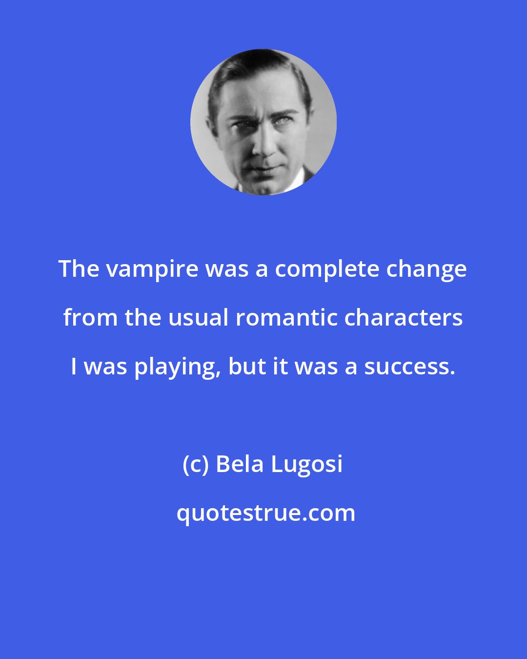 Bela Lugosi: The vampire was a complete change from the usual romantic characters I was playing, but it was a success.