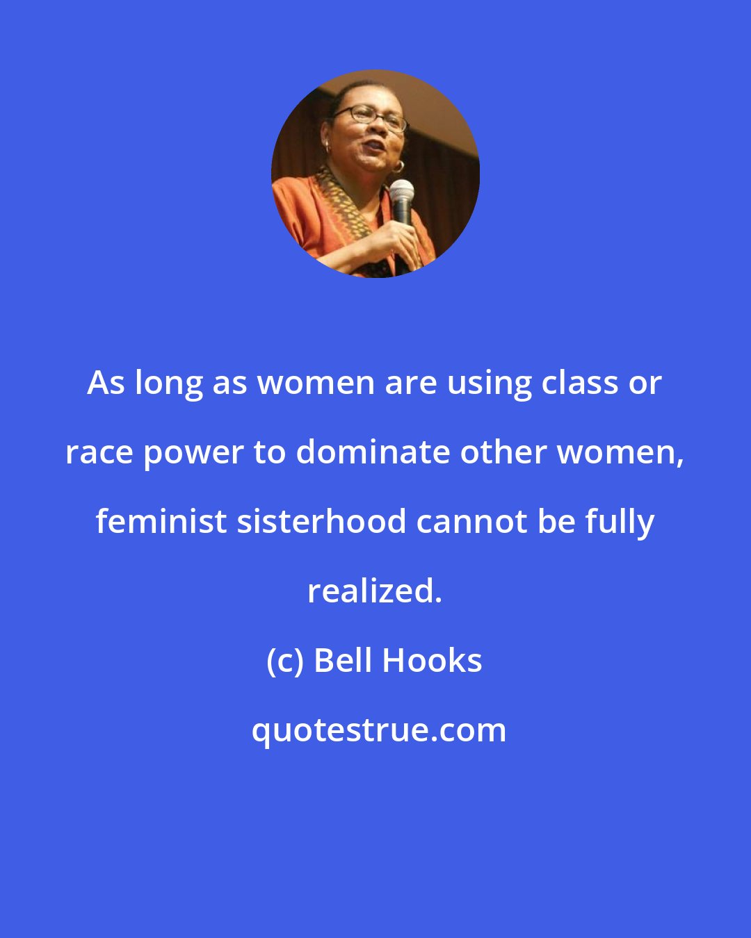 Bell Hooks: As long as women are using class or race power to dominate other women, feminist sisterhood cannot be fully realized.
