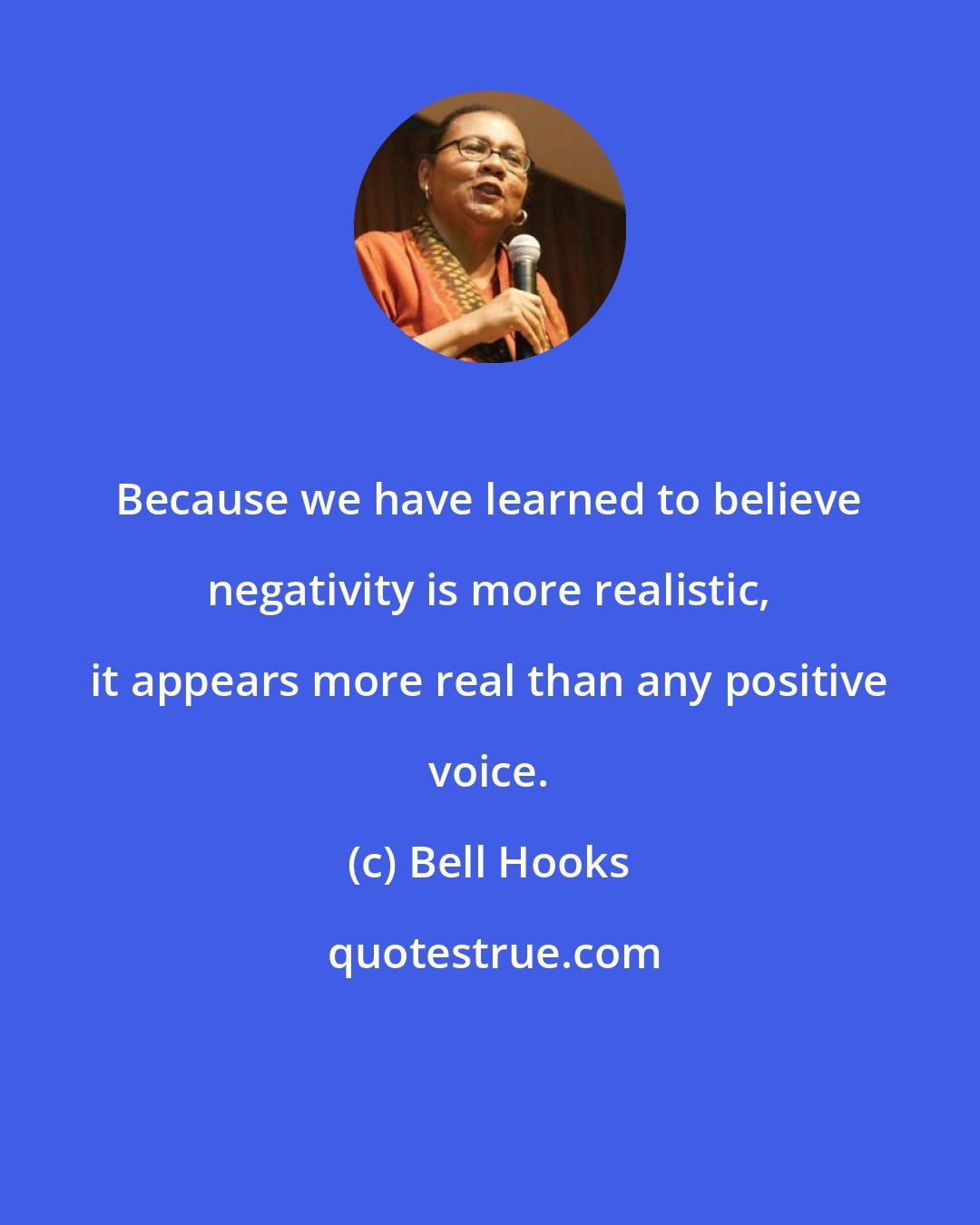 Bell Hooks: Because we have learned to believe negativity is more realistic, it appears more real than any positive voice.