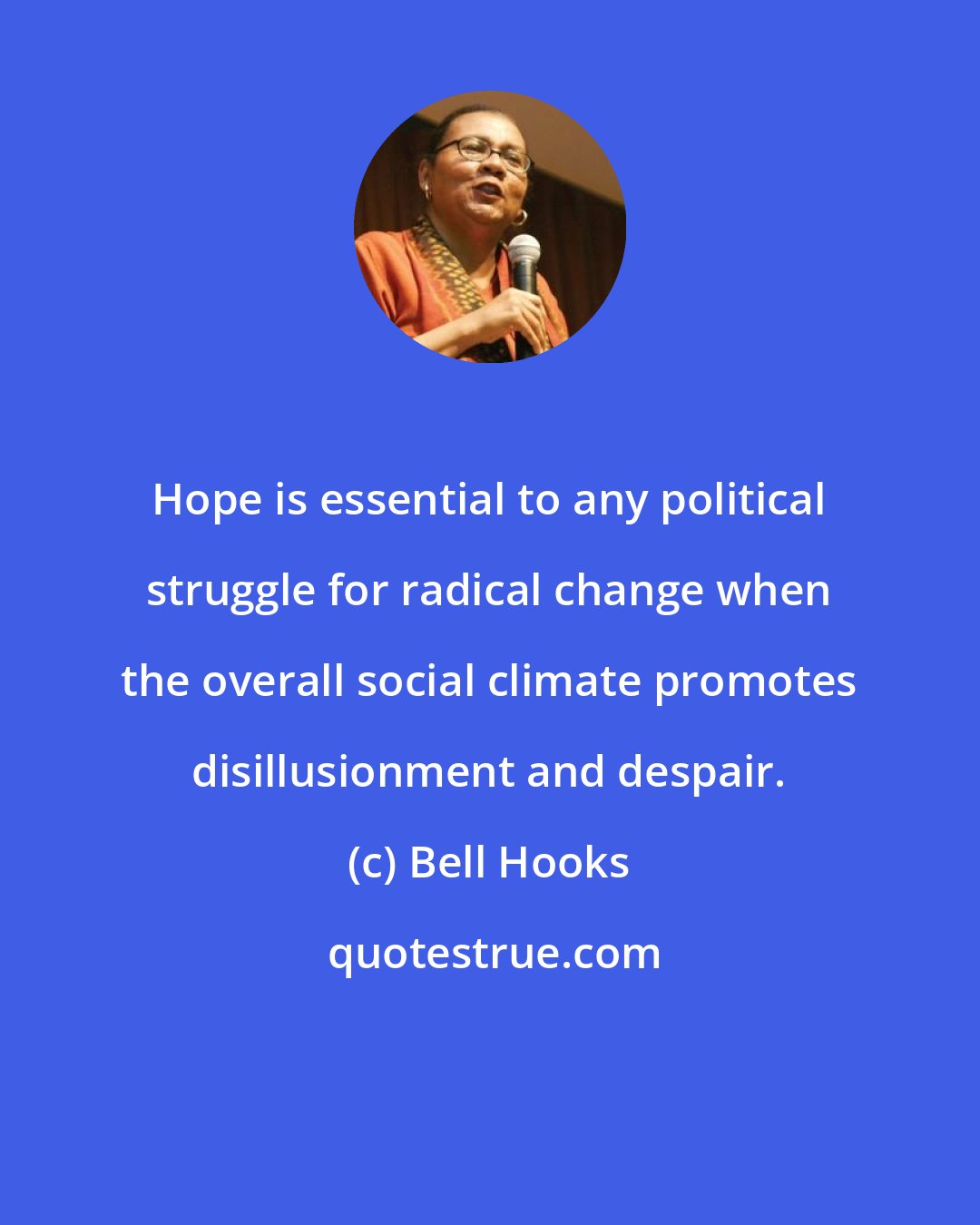 Bell Hooks: Hope is essential to any political struggle for radical change when the overall social climate promotes disillusionment and despair.