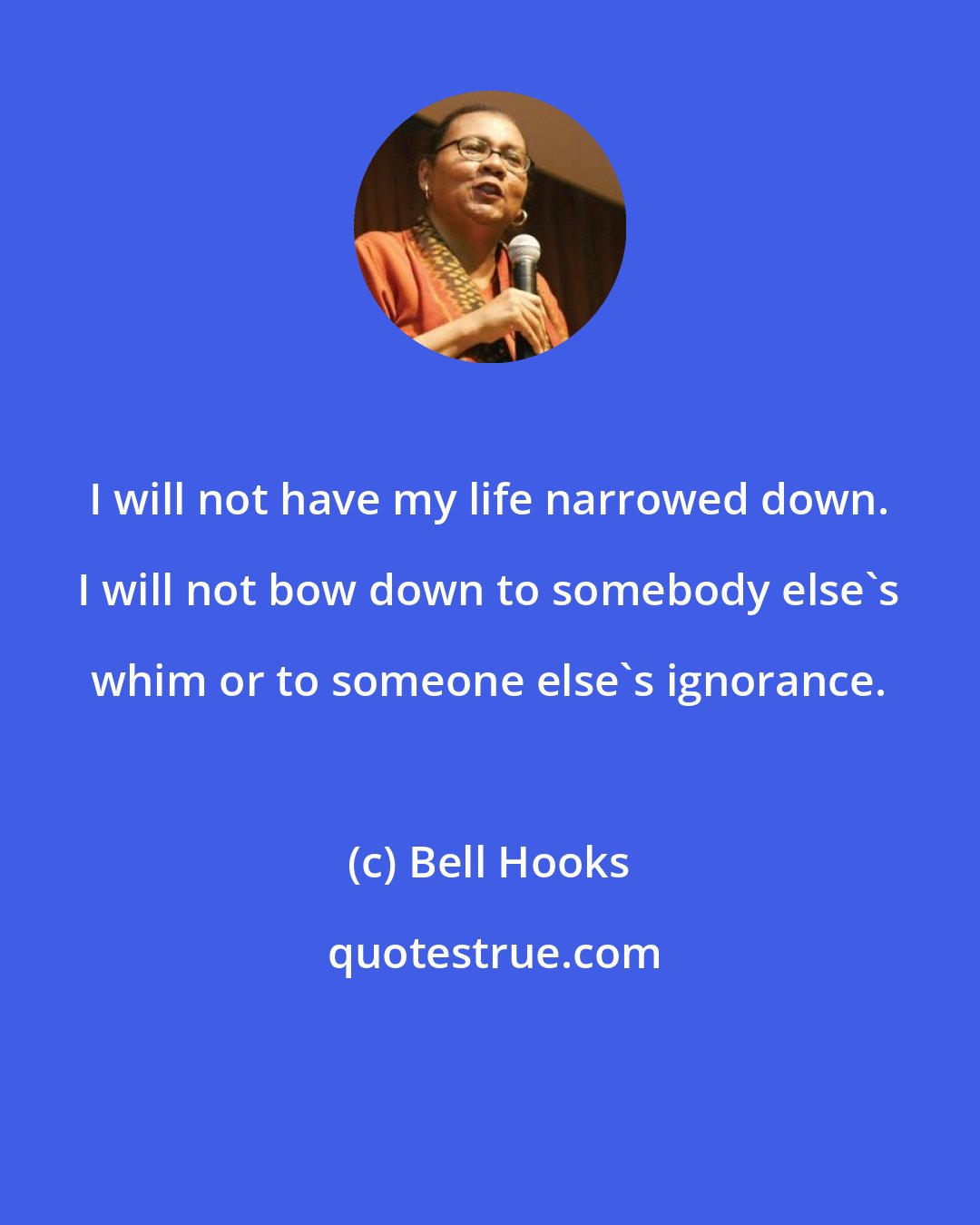 Bell Hooks: I will not have my life narrowed down. I will not bow down to somebody else's whim or to someone else's ignorance.