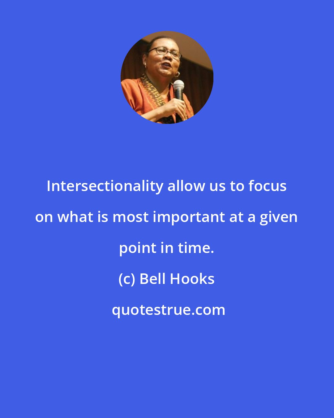 Bell Hooks: Intersectionality allow us to focus on what is most important at a given point in time.