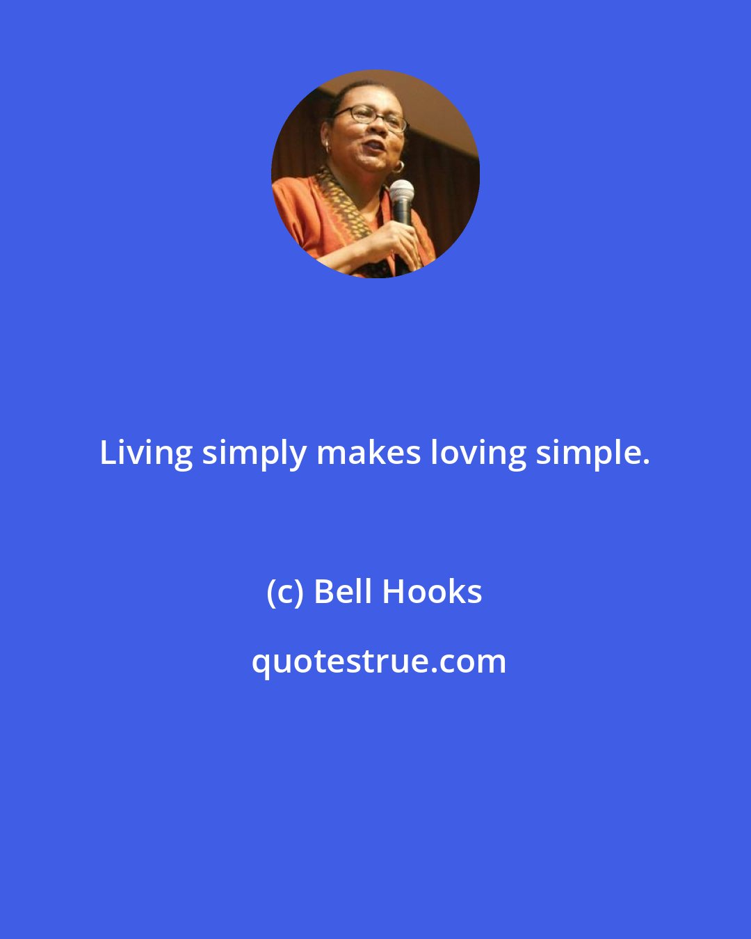 Bell Hooks: Living simply makes loving simple.