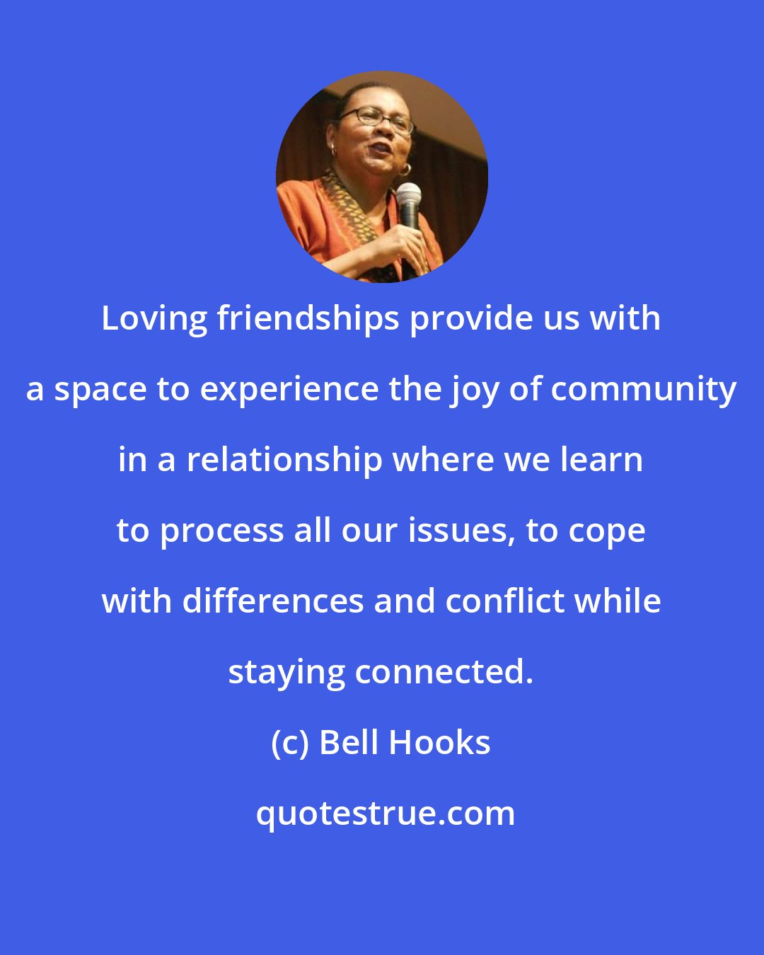 Bell Hooks: Loving friendships provide us with a space to experience the joy of community in a relationship where we learn to process all our issues, to cope with differences and conflict while staying connected.