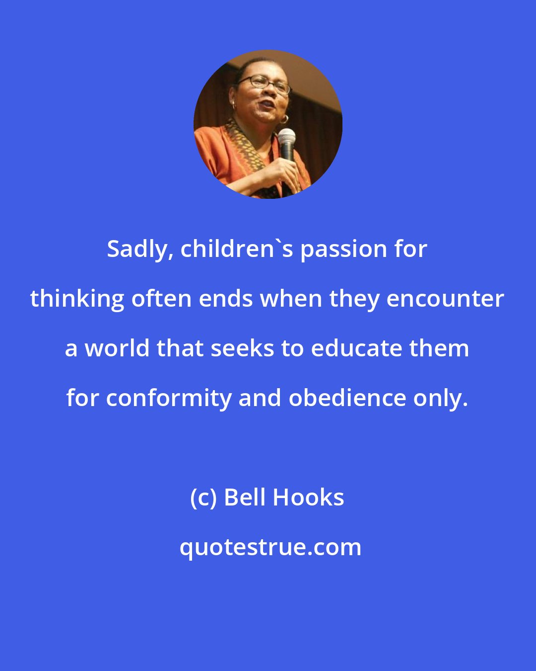 Bell Hooks: Sadly, children's passion for thinking often ends when they encounter a world that seeks to educate them for conformity and obedience only.