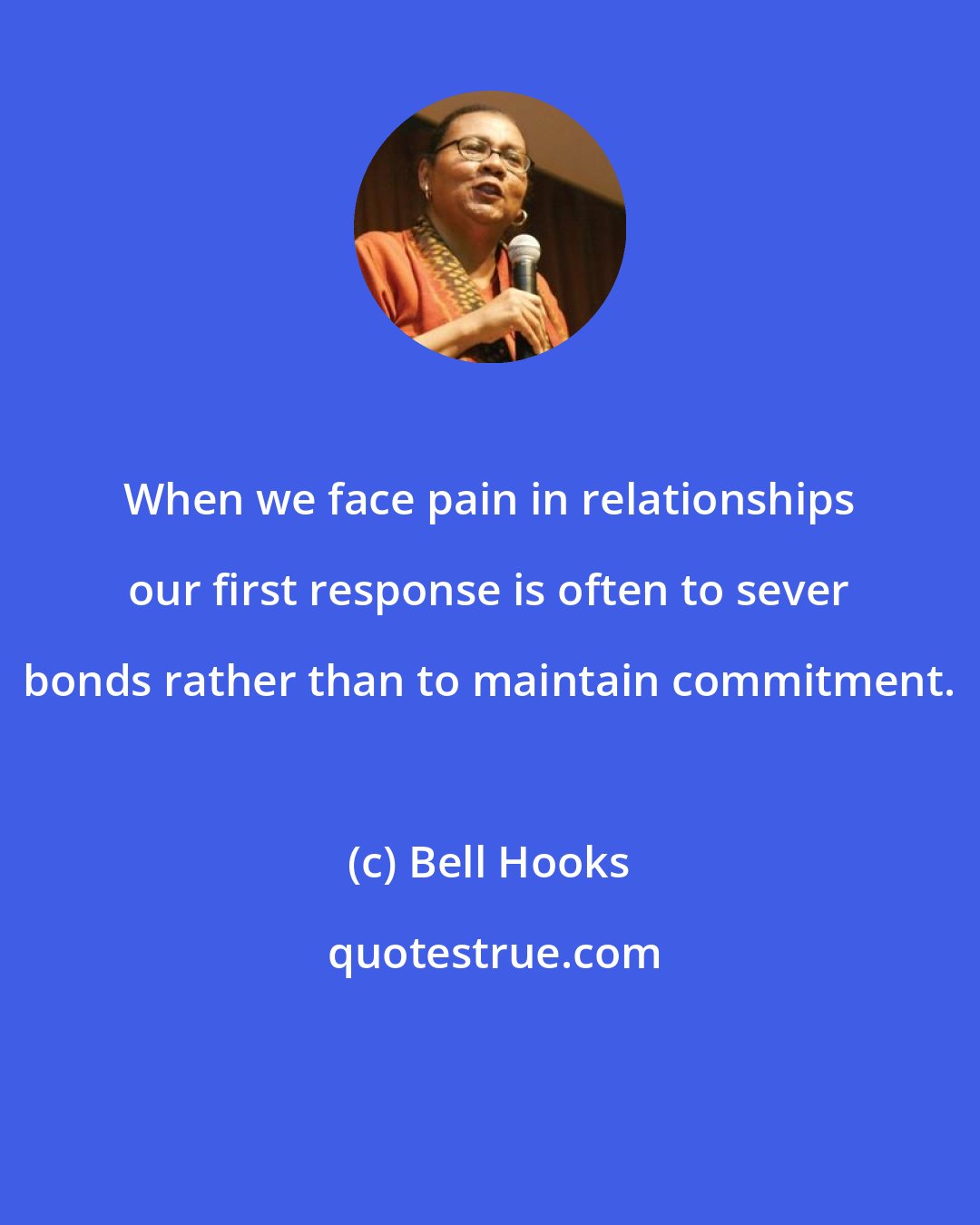 Bell Hooks: When we face pain in relationships our first response is often to sever bonds rather than to maintain commitment.