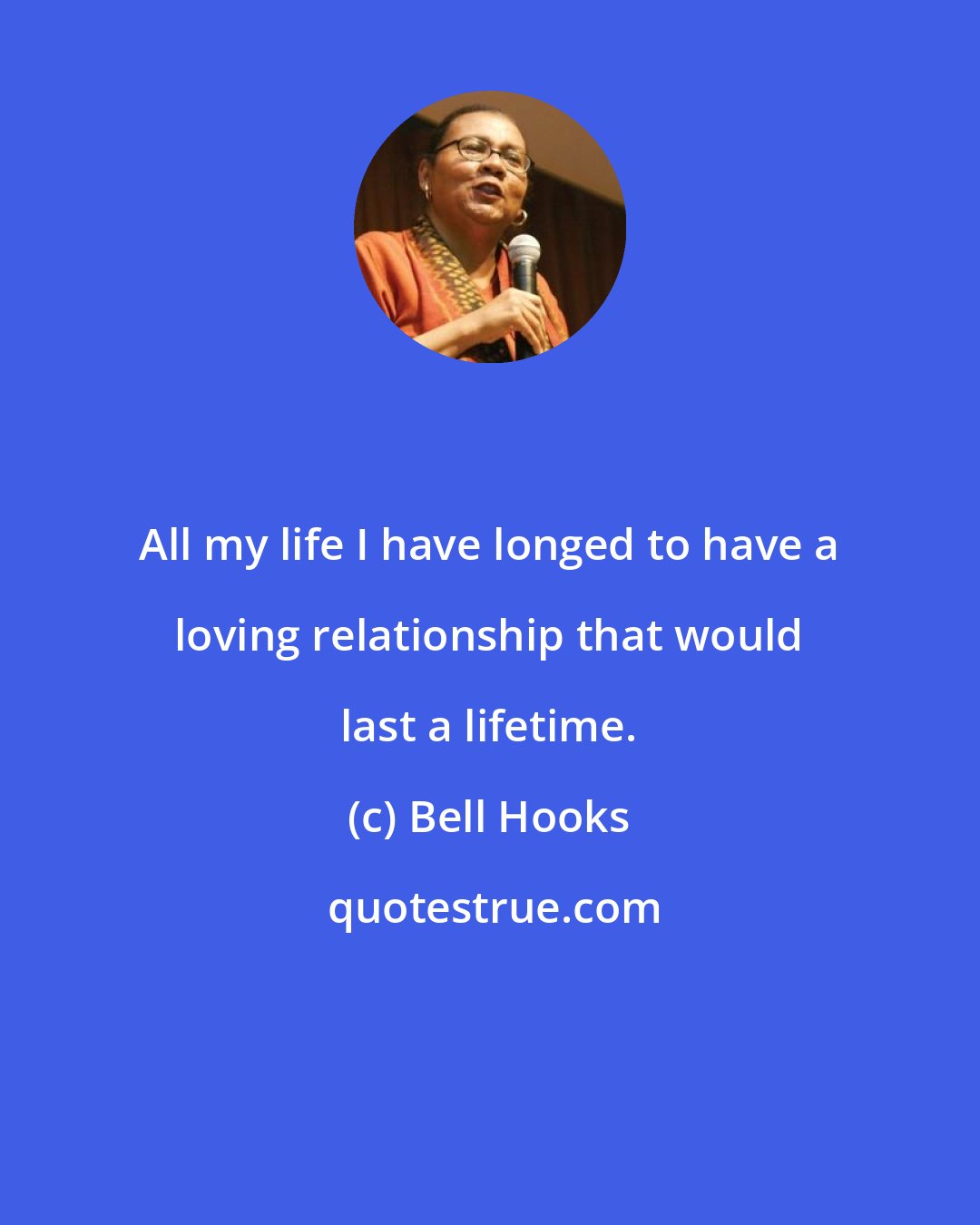 Bell Hooks: All my life I have longed to have a loving relationship that would last a lifetime.