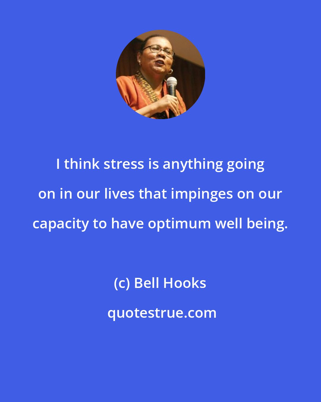 Bell Hooks: I think stress is anything going on in our lives that impinges on our capacity to have optimum well being.