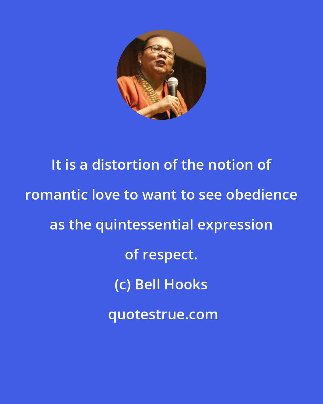 Bell Hooks: It is a distortion of the notion of romantic love to want to see obedience as the quintessential expression of respect.