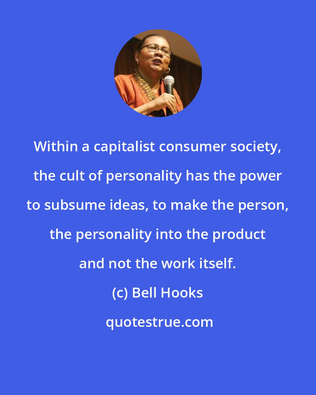 Bell Hooks: Within a capitalist consumer society, the cult of personality has the power to subsume ideas, to make the person, the personality into the product and not the work itself.