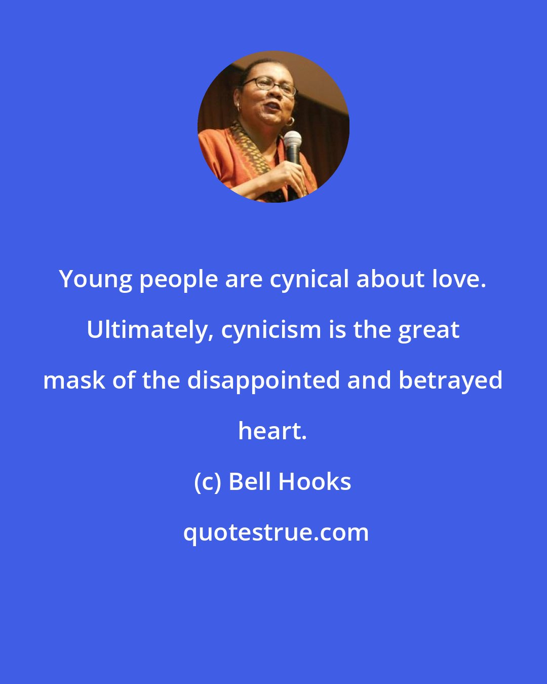 Bell Hooks: Young people are cynical about love. Ultimately, cynicism is the great mask of the disappointed and betrayed heart.