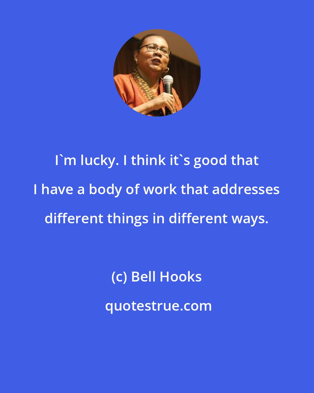 Bell Hooks: I'm lucky. I think it's good that I have a body of work that addresses different things in different ways.