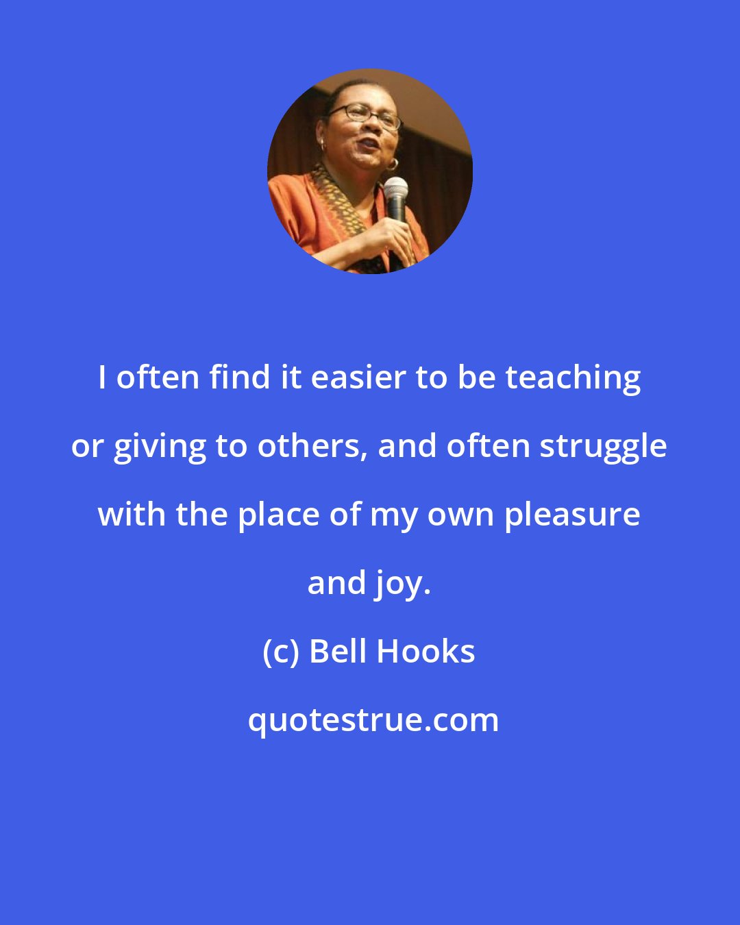 Bell Hooks: I often find it easier to be teaching or giving to others, and often struggle with the place of my own pleasure and joy.