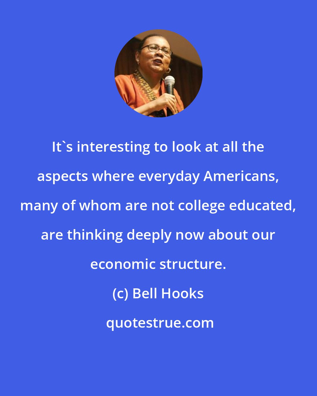 Bell Hooks: It's interesting to look at all the aspects where everyday Americans, many of whom are not college educated, are thinking deeply now about our economic structure.