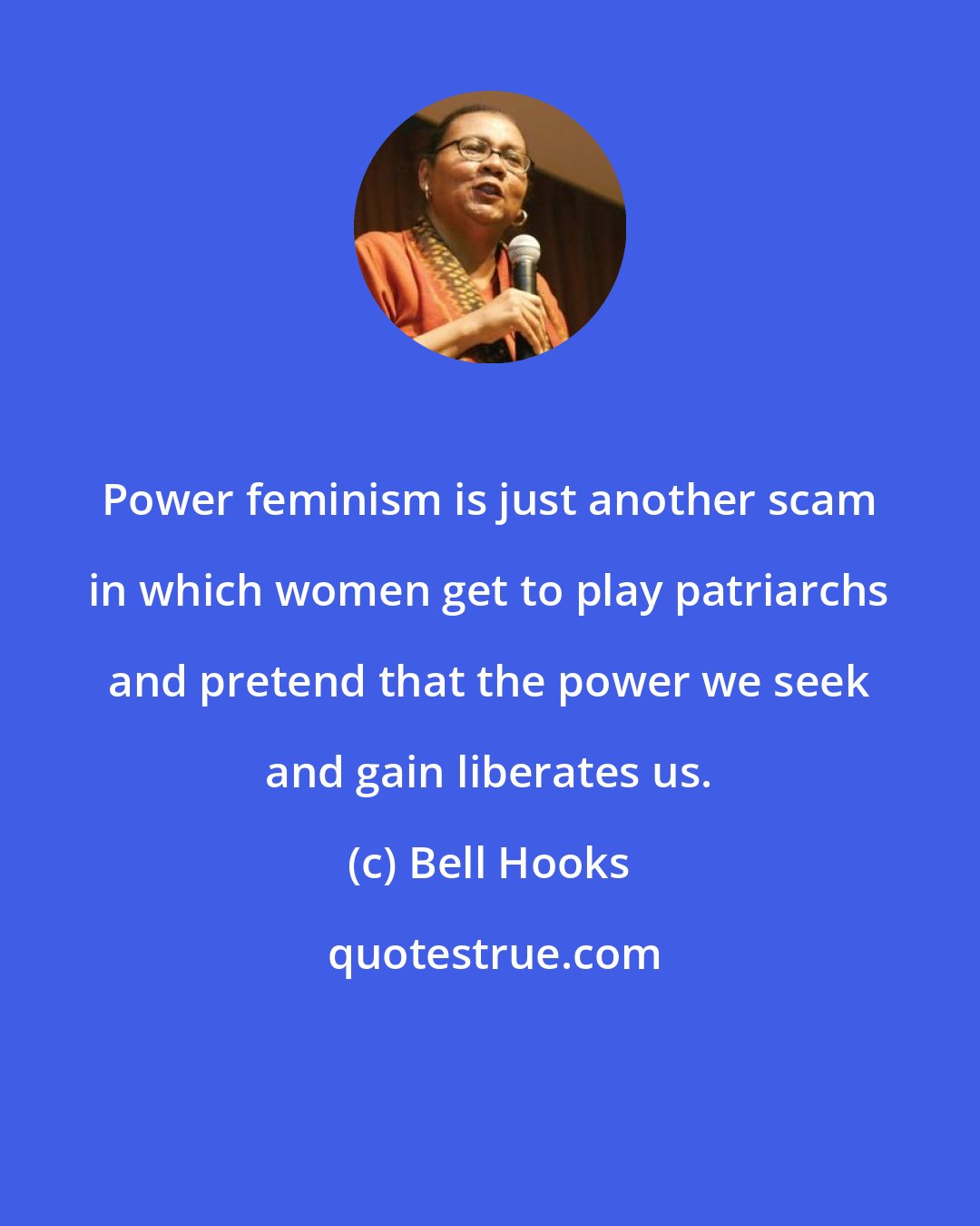 Bell Hooks: Power feminism is just another scam in which women get to play patriarchs and pretend that the power we seek and gain liberates us.