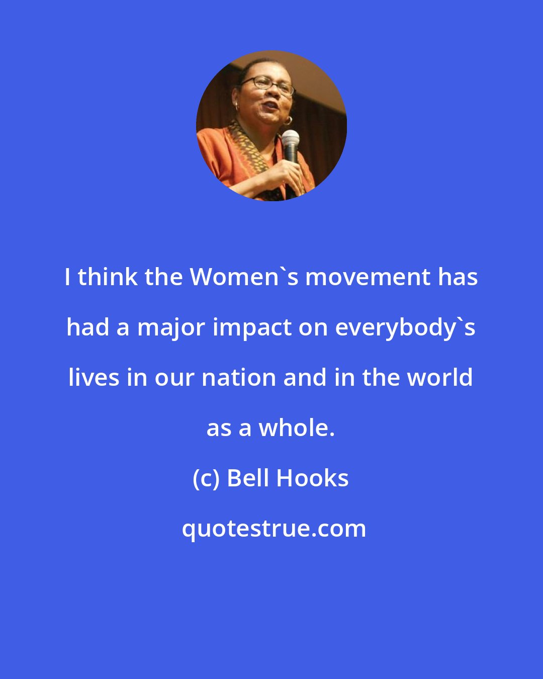 Bell Hooks: I think the Women's movement has had a major impact on everybody's lives in our nation and in the world as a whole.