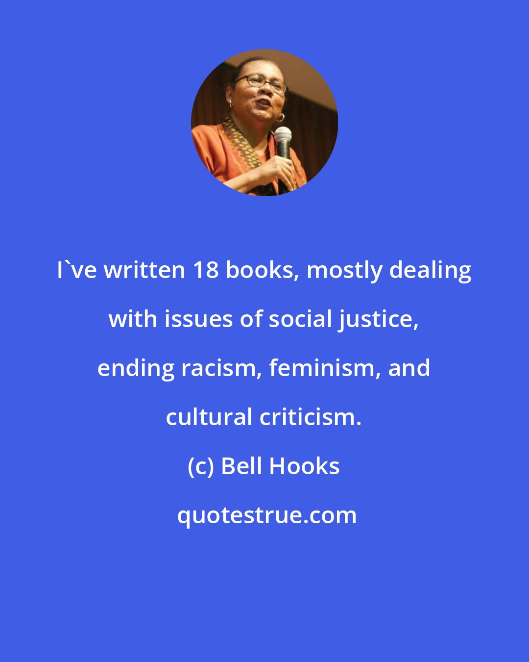 Bell Hooks: I've written 18 books, mostly dealing with issues of social justice, ending racism, feminism, and cultural criticism.