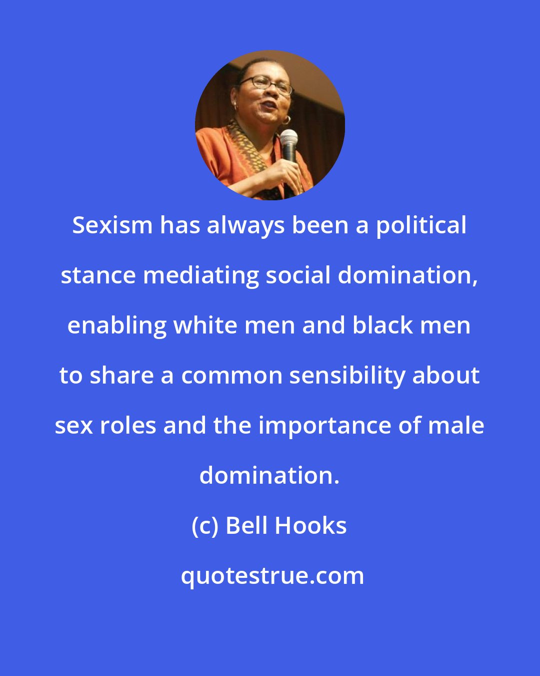 Bell Hooks: Sexism has always been a political stance mediating social domination, enabling white men and black men to share a common sensibility about sex roles and the importance of male domination.