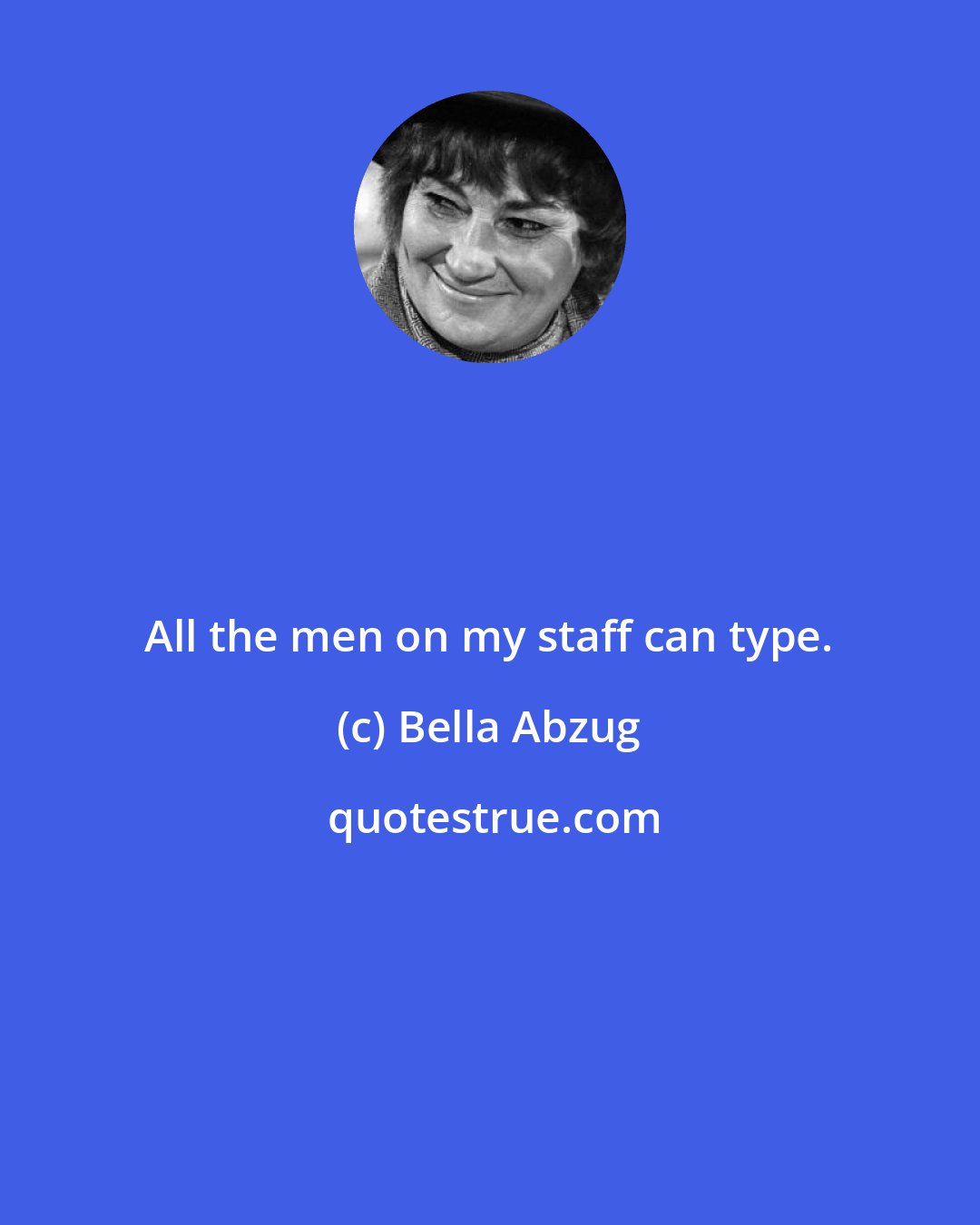 Bella Abzug: All the men on my staff can type.