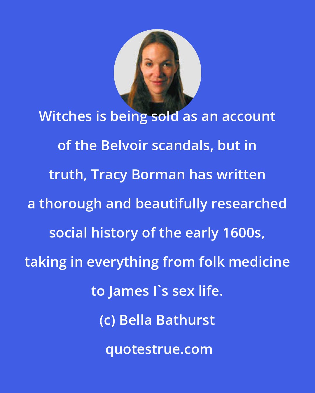 Bella Bathurst: Witches is being sold as an account of the Belvoir scandals, but in truth, Tracy Borman has written a thorough and beautifully researched social history of the early 1600s, taking in everything from folk medicine to James I's sex life.