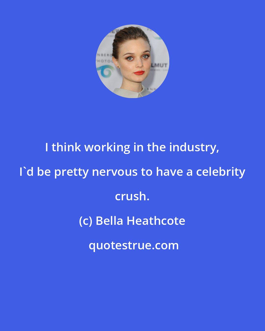 Bella Heathcote: I think working in the industry, I'd be pretty nervous to have a celebrity crush.