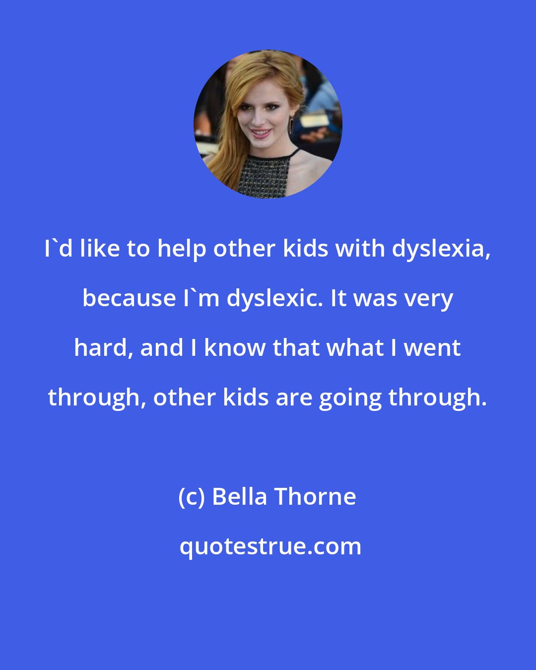 Bella Thorne: I'd like to help other kids with dyslexia, because I'm dyslexic. It was very hard, and I know that what I went through, other kids are going through.