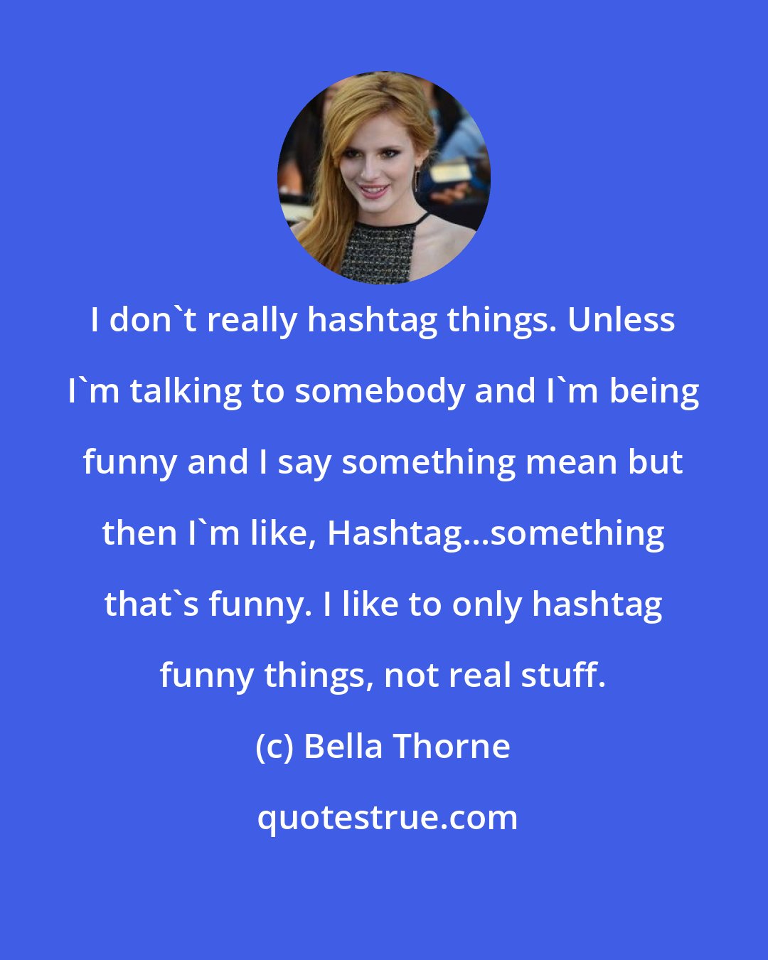 Bella Thorne: I don't really hashtag things. Unless I'm talking to somebody and I'm being funny and I say something mean but then I'm like, Hashtag...something that's funny. I like to only hashtag funny things, not real stuff.