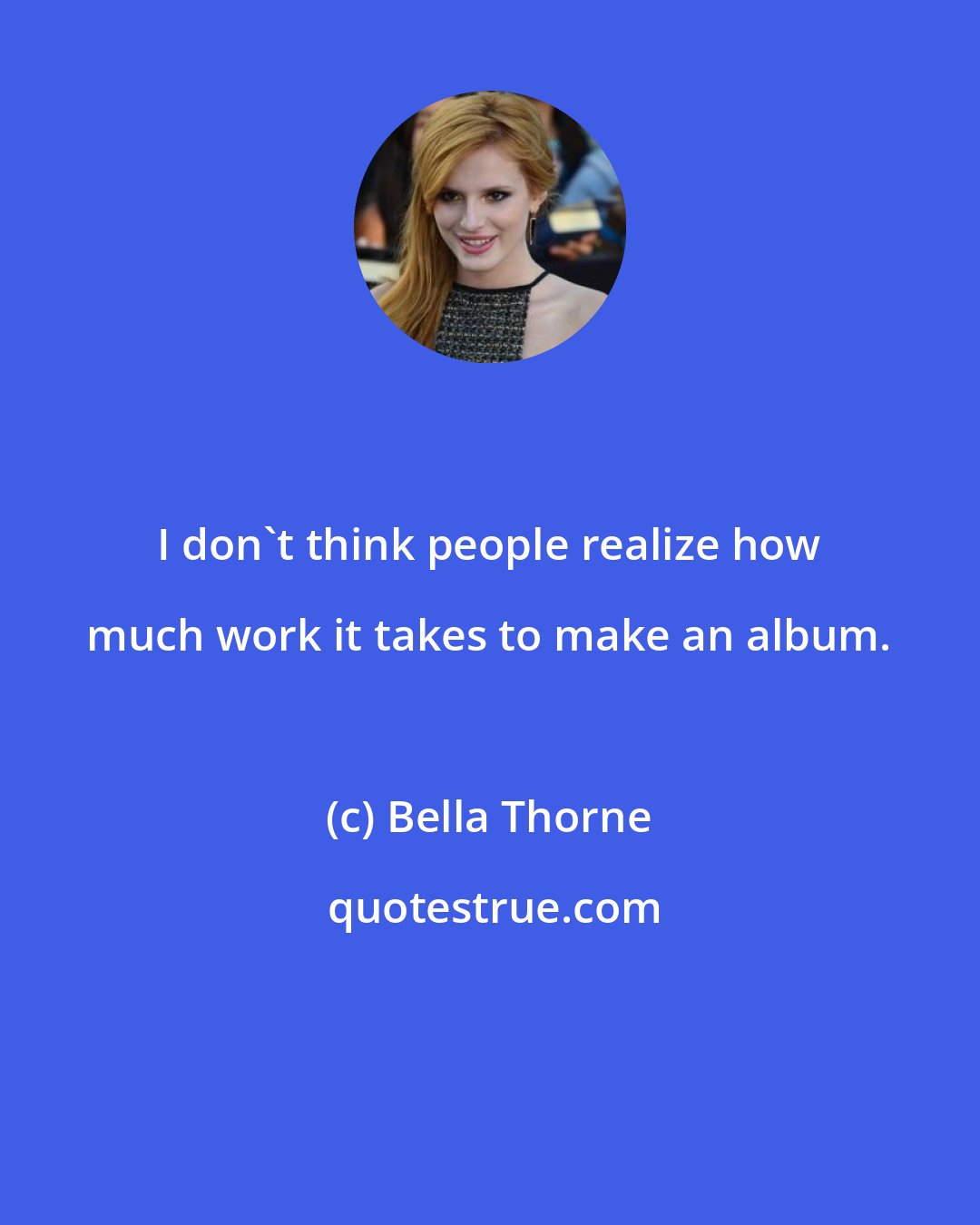 Bella Thorne: I don't think people realize how much work it takes to make an album.